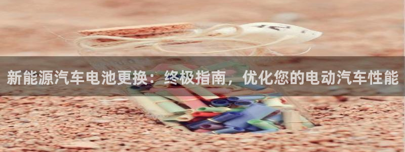 优发国际手机版网站：新能源汽车电池更换：终极指南，优化您的电动汽车性能