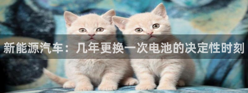 优发国际官网手机版下载安卓：新能源汽车：几年更换一次电池的决定性时刻