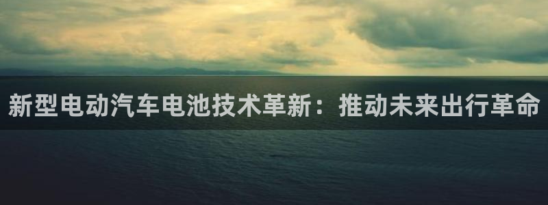 优发国际顶级：新型电动汽车电池技术革新：推动未来出行革命