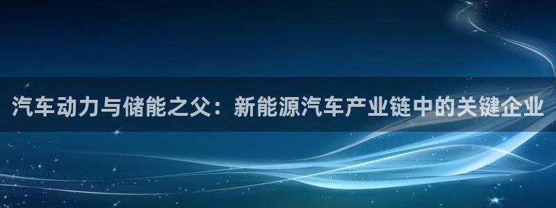 优发国际网站：汽车动力与储能之父：新能源汽车产业链中的关键企业