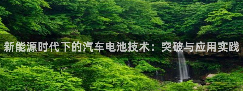 优发国际手机app下载安装官网：新能源时代下的汽车电池技术：突破与应用实践