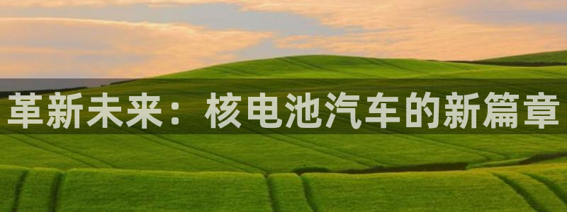 优发国际安卓版下载安装苹果：革新未来：核电池汽车的新篇章