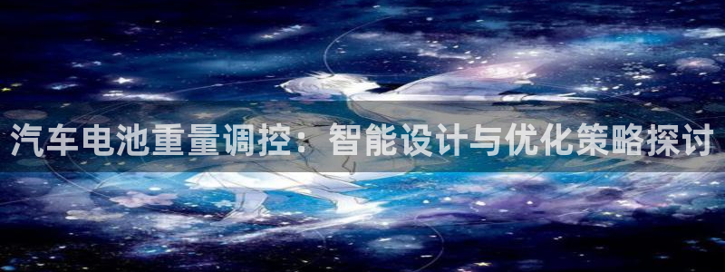 优发国际网官：汽车电池重量调控：智能设计与优化策略探讨