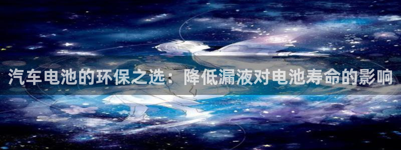 优发国际手机客户端下载安装苹果：汽车电池的环保之选：降低漏液对电池寿命的影响