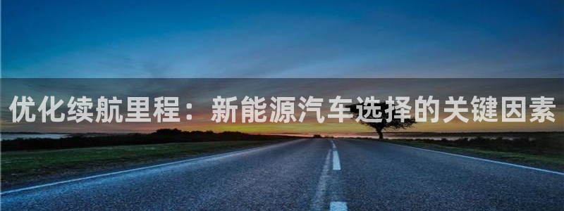 优发国际官网下载手机版：优化续航里程：新能源汽车选择的关键因素