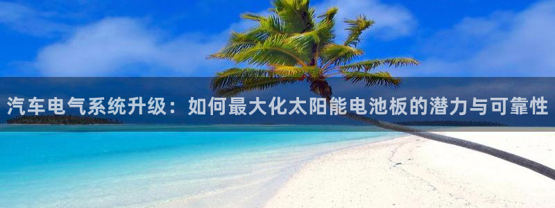优发国际注册账号：汽车电气系统升级：如何最大化太阳能电池板的潜力与可靠性
