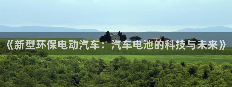 优发国际平台app下载官网：《新型环保电动汽车：汽车电池的科技与未来》