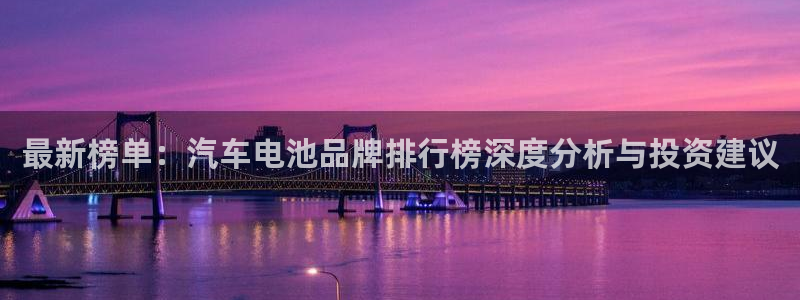 优发国际平台u8怎么样可靠吗：最新榜单：汽车电池品牌排行榜深度分析与投资建议