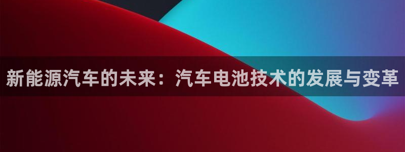 优发国际官网是多少：新能源汽车的未来：汽车电池技术的发展与变革